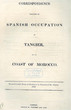 Correspondence relating to spanish occupation at tangier, or on cost of Morocco.